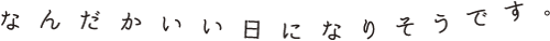 なんだかいい日になりそうです。