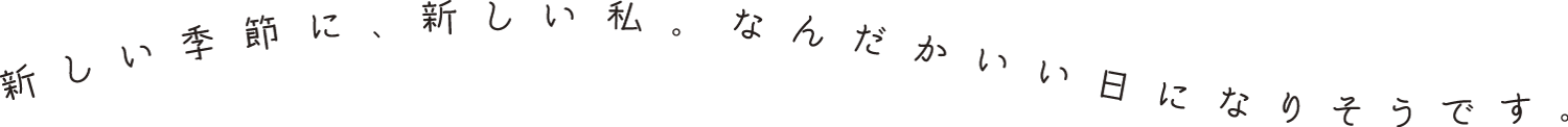 新しい季節に、新しい私。なんだかいい日になりそうです。