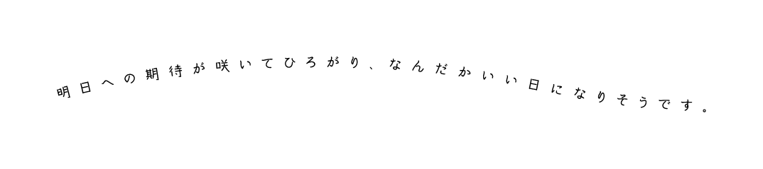 明日への期待が咲いてひろがり、なんだかいい日になりそうです。