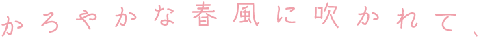 かろやかな春風に吹かれて、