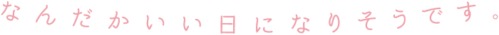 なんだかいい日になりそうです。