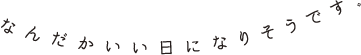 なんだかいい日になりそうです。