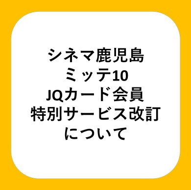 【4/6(月)より】シネマ鹿児島ミッテ10　JQカード 会員特別サービス改定のご案内