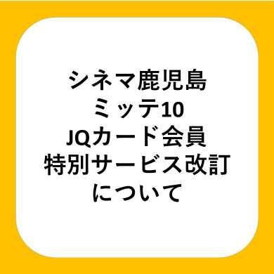 【4/6(月)より】シネマ鹿児島ミッテ10　JQカード 会員特別サービス改定のご案内